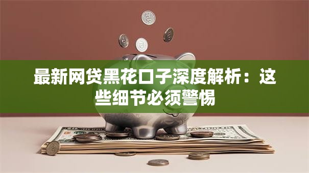 最新网贷黑花口子深度解析：这些细节必须警惕