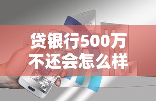 贷银行500万不还会怎么样？后果严重，这些影响你必须知道