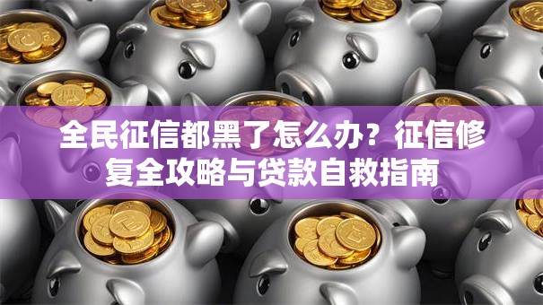 全民征信都黑了怎么办？征信修复全攻略与贷款自救指南
