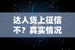 达人贷上征信不？真实情况解析+征信影响全攻略