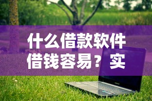 什么借款软件借钱容易？实测这几款门槛低、审核快的正规平台