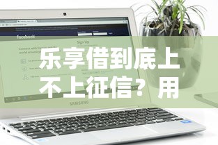 乐享借到底上不上征信？用户最关心的征信问题全解析