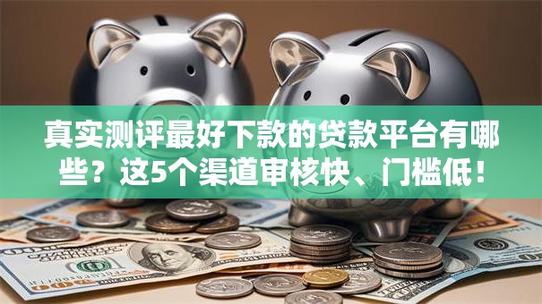 真实测评最好下款的贷款平台有哪些？这5个渠道审核快、门槛低！