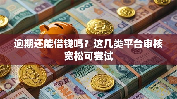 逾期还能借钱吗？这几类平台审核宽松可尝试