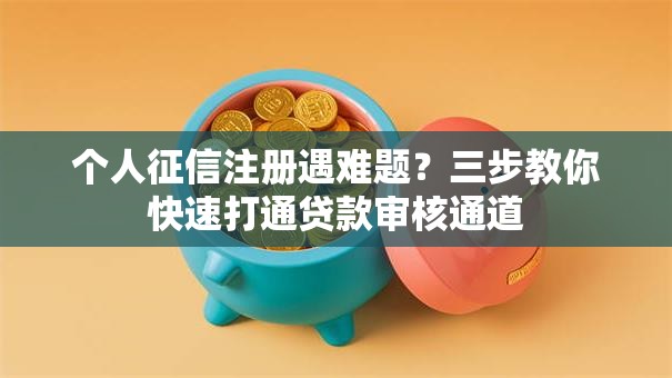 个人征信注册遇难题？三步教你快速打通贷款审核通道