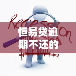 恒易贷逾期不还的人现在怎么样了?真实后果与应对方法 恒易贷逾期不还的人现在怎么样了?真实后果与应对方法