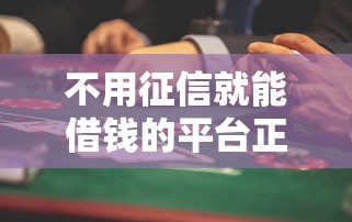 不用征信就能借钱的平台正规吗？揭秘背后风险与真相