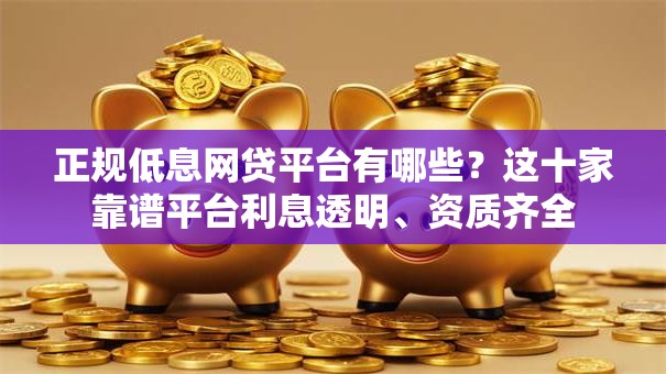 正规低息网贷平台有哪些？这十家靠谱平台利息透明、资质齐全