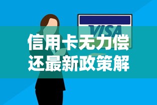 信用卡无力偿还最新政策解读：这些调整帮你缓解还款压力