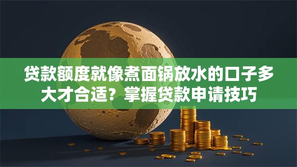 贷款额度就像煮面锅放水的口子多大才合适？掌握贷款申请技巧