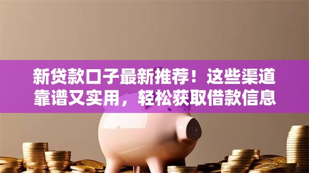 新贷款口子最新推荐！这些渠道靠谱又实用，轻松获取借款信息