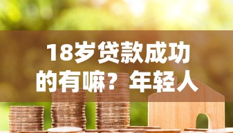 18岁贷款成功的有嘛？年轻人必看的申请攻略