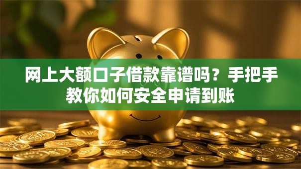 网上大额口子借款靠谱吗？手把手教你如何安全申请到账