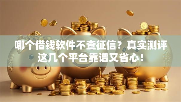哪个借钱软件不查征信？真实测评这几个平台靠谱又省心！