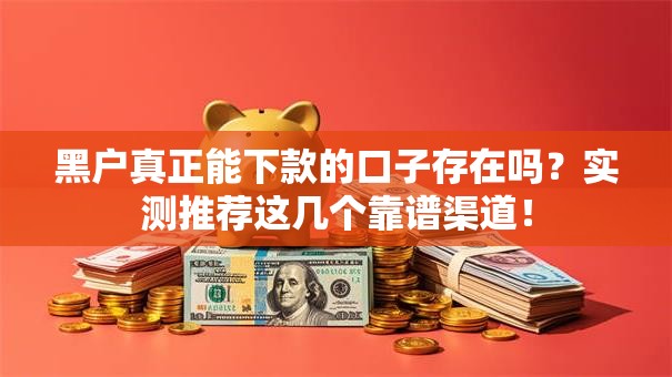 黑户真正能下款的口子存在吗？实测推荐这几个靠谱渠道！