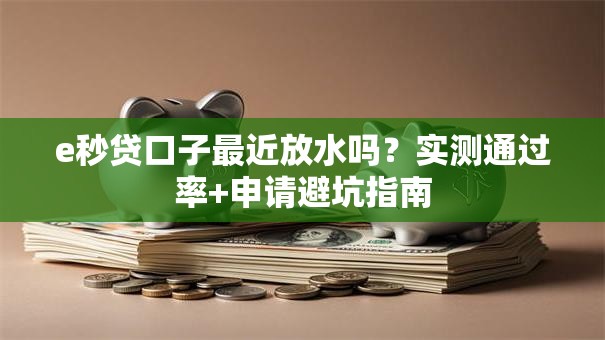e秒贷口子最近放水吗？实测通过率+申请避坑指南