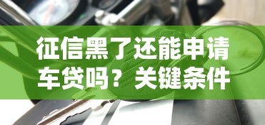 征信黑了还能申请车贷吗？关键条件与补救方法解析