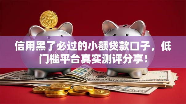 信用黑了必过的小额贷款口子，低门槛平台真实测评分享！