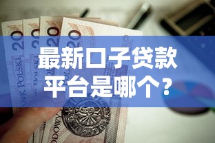 最新口子贷款平台是哪个？这些靠谱渠道值得一试