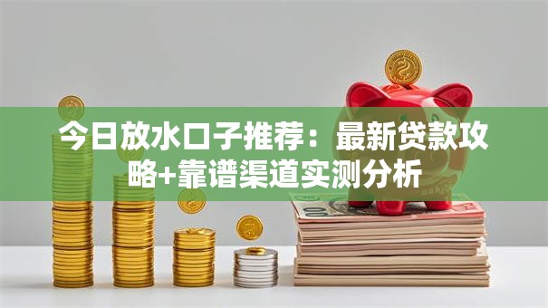 今日放水口子推荐：最新贷款攻略+靠谱渠道实测分析