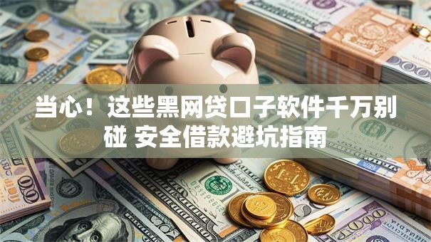 当心！这些黑网贷口子软件千万别碰 安全借款避坑指南
