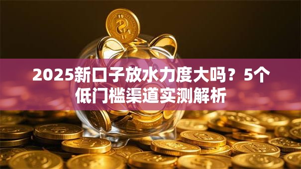 2025新口子放水力度大吗？5个低门槛渠道实测解析