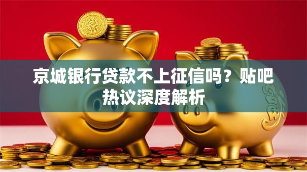 京城银行贷款不上征信吗？贴吧热议深度解析