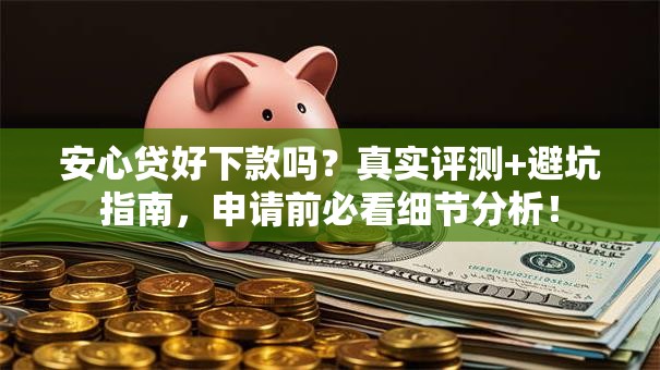 安心贷好下款吗？真实评测+避坑指南，申请前必看细节分析！