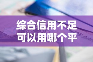 综合信用不足可以用哪个平台？这几款正规渠道值得一试