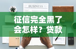 征信完全黑了会怎样？贷款被拒、生活受限的后果全解析