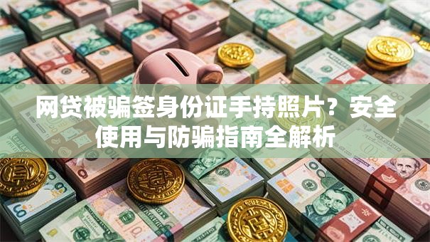 网贷被骗签身份证手持照片？安全使用与防骗指南全解析