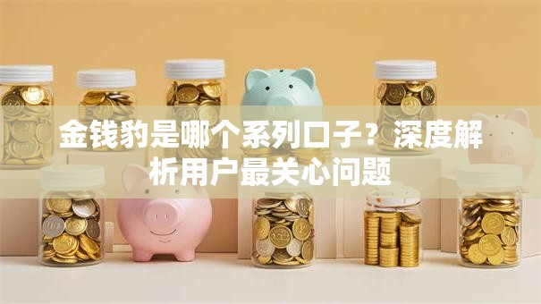 金钱豹是哪个系列口子？深度解析用户最关心问题