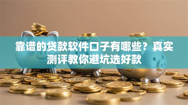 靠谱的贷款软件口子有哪些？真实测评教你避坑选好款