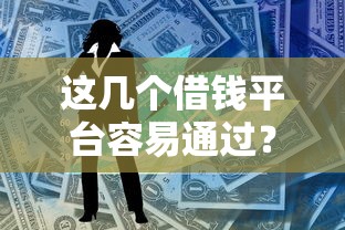 这几个借钱平台容易通过？实测推荐靠谱贷款渠道！