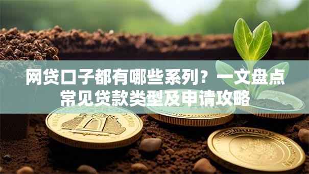 网贷口子都有哪些系列？一文盘点常见贷款类型及申请攻略