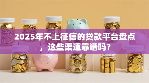 2025年不上征信的贷款平台盘点，这些渠道靠谱吗？
