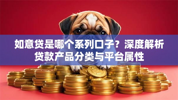 如意贷是哪个系列口子？深度解析贷款产品分类与平台属性