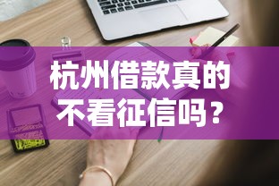 杭州借款真的不看征信吗？这些渠道你可能不知道！
