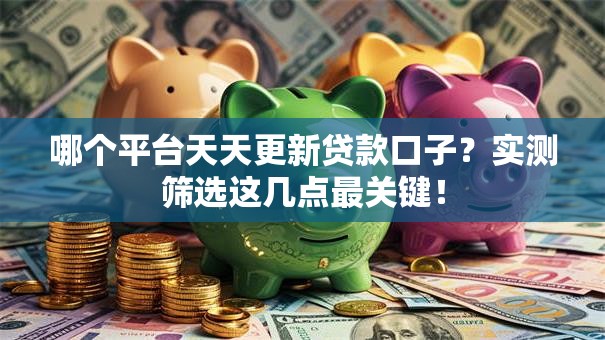 哪个平台天天更新贷款口子？实测筛选这几点最关键！