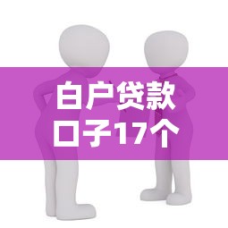 白户贷款口子17个真实渠道推荐：新手必看攻略