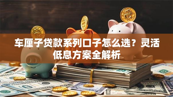 车厘子贷款系列口子怎么选？灵活低息方案全解析