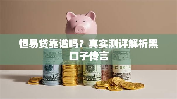 恒易贷靠谱吗？真实测评解析黑口子传言