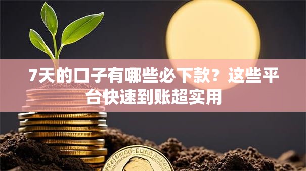 7天的口子有哪些必下款？这些平台快速到账超实用