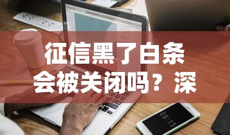 征信黑了白条会被关闭吗？深度解析信用分与额度关系