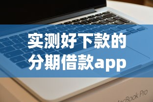 实测好下款的分期借款app：正规平台轻松分期攻略