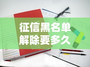 征信黑名单解除要多久？不影响上班的关键解读