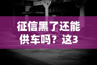 征信黑了还能供车吗？这3个办法帮你顺利提车
