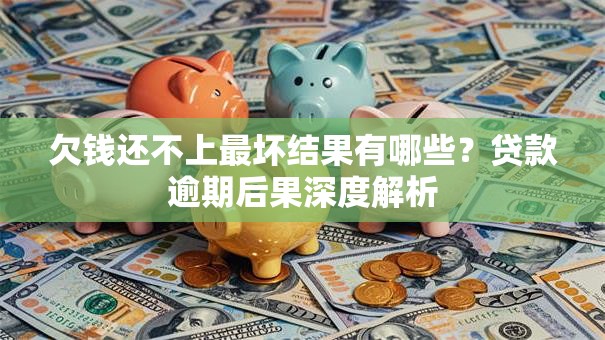 欠钱还不上最坏结果有哪些？贷款逾期后果深度解析