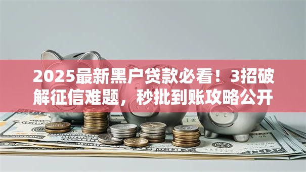 2025最新黑户贷款必看！3招破解征信难题，秒批到账攻略公开