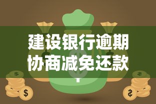 建设银行逾期协商减免还款攻略：逾期后如何沟通最有效？
